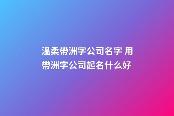 溫柔帶洲字公司名字 用帶洲字公司起名什么好-第1張-公司起名-玄機(jī)派